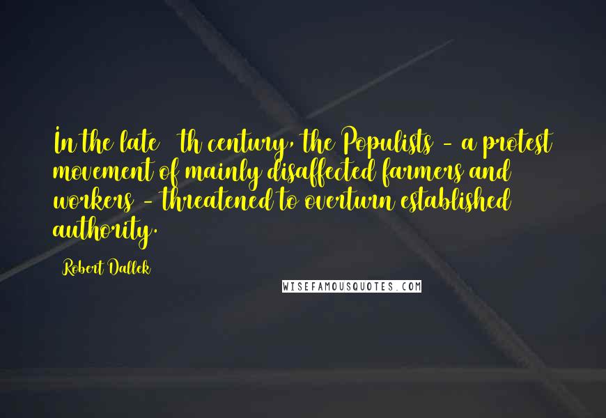 Robert Dallek Quotes: In the late 19th century, the Populists - a protest movement of mainly disaffected farmers and workers - threatened to overturn established authority.