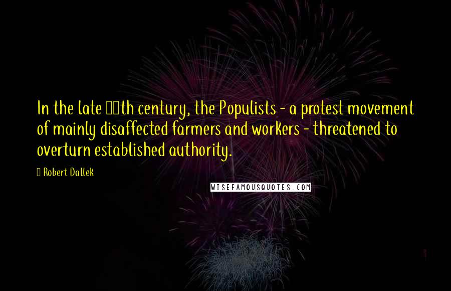 Robert Dallek Quotes: In the late 19th century, the Populists - a protest movement of mainly disaffected farmers and workers - threatened to overturn established authority.