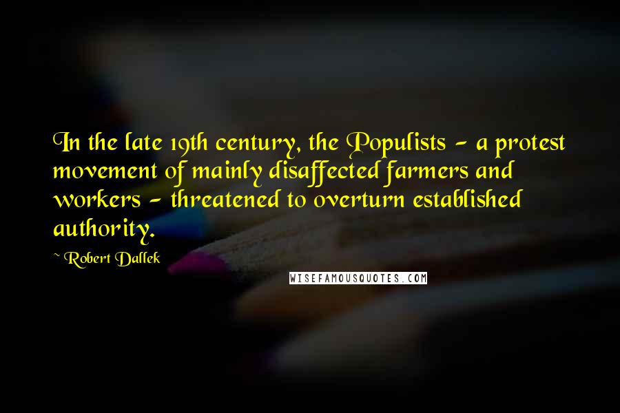 Robert Dallek Quotes: In the late 19th century, the Populists - a protest movement of mainly disaffected farmers and workers - threatened to overturn established authority.