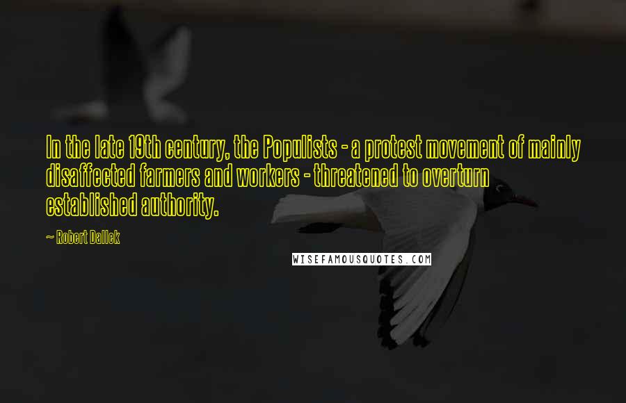 Robert Dallek Quotes: In the late 19th century, the Populists - a protest movement of mainly disaffected farmers and workers - threatened to overturn established authority.
