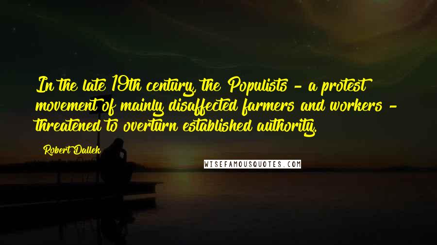 Robert Dallek Quotes: In the late 19th century, the Populists - a protest movement of mainly disaffected farmers and workers - threatened to overturn established authority.