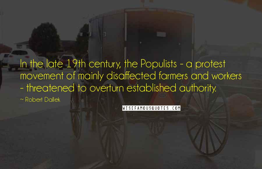 Robert Dallek Quotes: In the late 19th century, the Populists - a protest movement of mainly disaffected farmers and workers - threatened to overturn established authority.