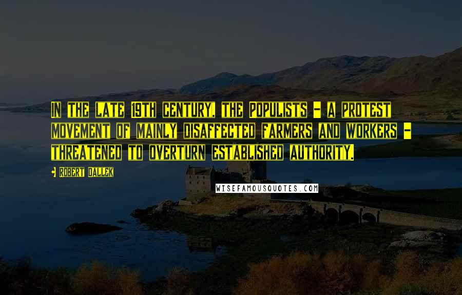 Robert Dallek Quotes: In the late 19th century, the Populists - a protest movement of mainly disaffected farmers and workers - threatened to overturn established authority.
