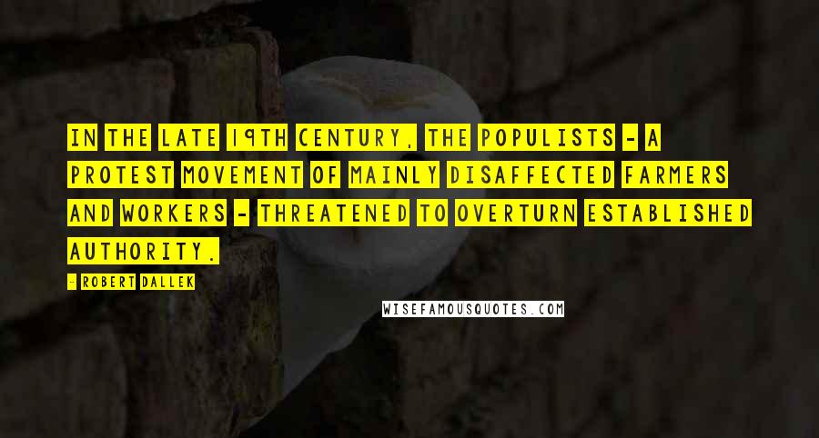 Robert Dallek Quotes: In the late 19th century, the Populists - a protest movement of mainly disaffected farmers and workers - threatened to overturn established authority.