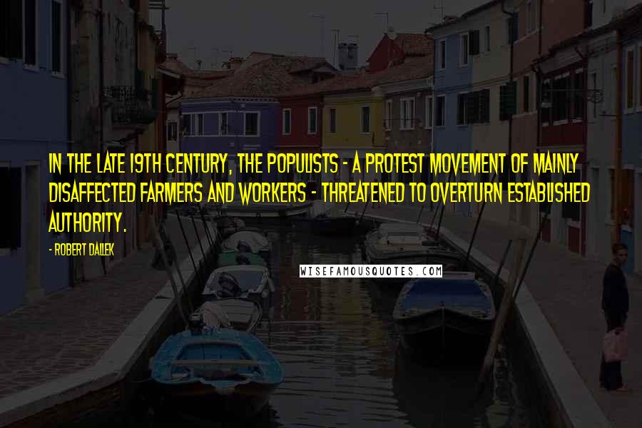 Robert Dallek Quotes: In the late 19th century, the Populists - a protest movement of mainly disaffected farmers and workers - threatened to overturn established authority.