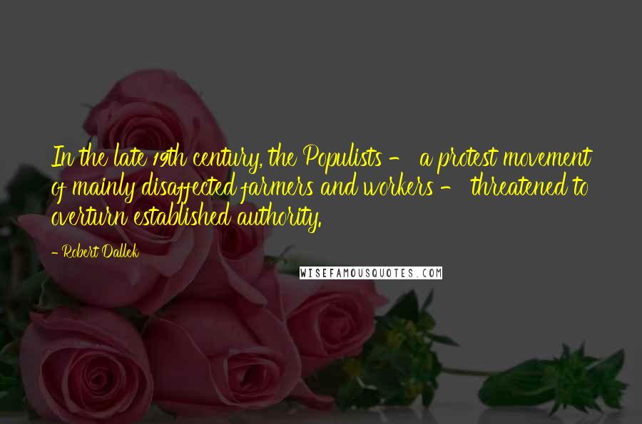 Robert Dallek Quotes: In the late 19th century, the Populists - a protest movement of mainly disaffected farmers and workers - threatened to overturn established authority.