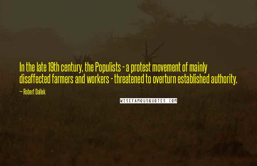 Robert Dallek Quotes: In the late 19th century, the Populists - a protest movement of mainly disaffected farmers and workers - threatened to overturn established authority.