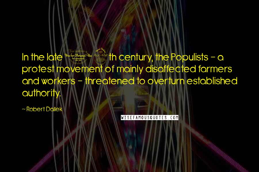 Robert Dallek Quotes: In the late 19th century, the Populists - a protest movement of mainly disaffected farmers and workers - threatened to overturn established authority.