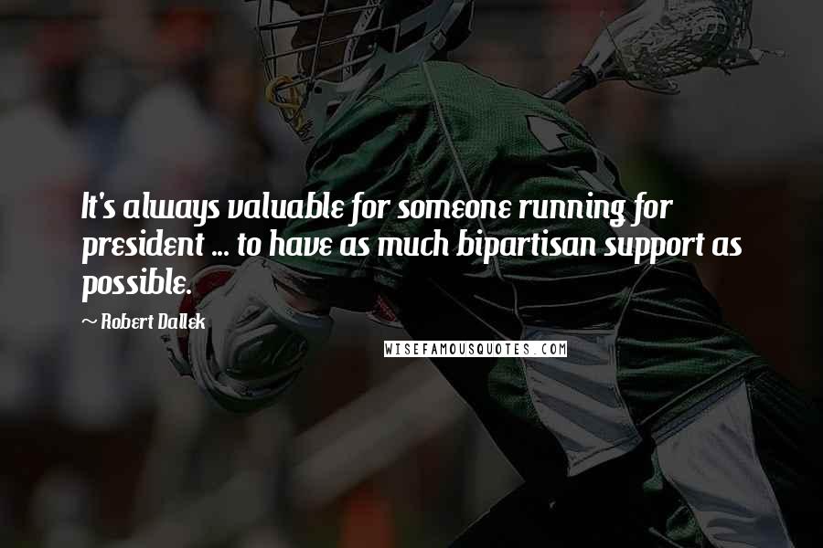 Robert Dallek Quotes: It's always valuable for someone running for president ... to have as much bipartisan support as possible.