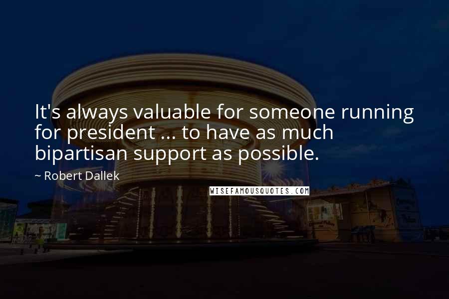 Robert Dallek Quotes: It's always valuable for someone running for president ... to have as much bipartisan support as possible.