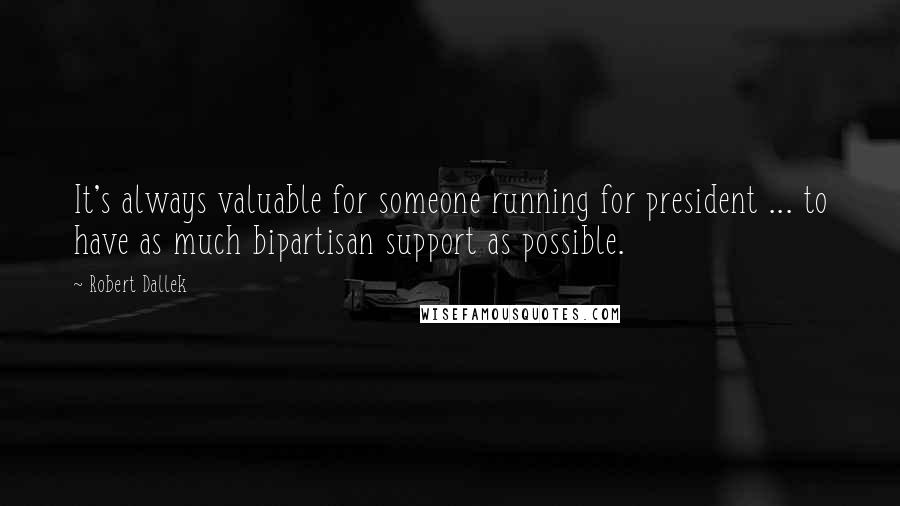 Robert Dallek Quotes: It's always valuable for someone running for president ... to have as much bipartisan support as possible.