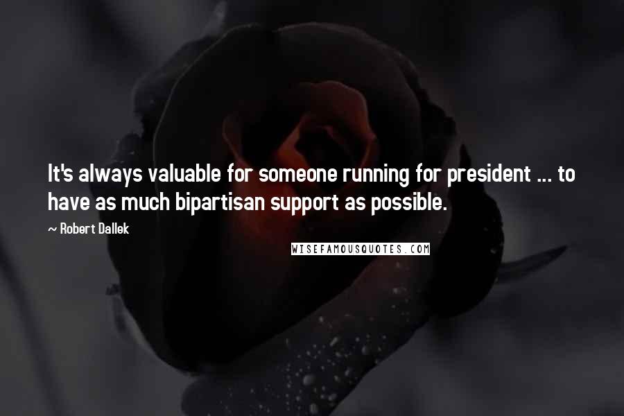 Robert Dallek Quotes: It's always valuable for someone running for president ... to have as much bipartisan support as possible.