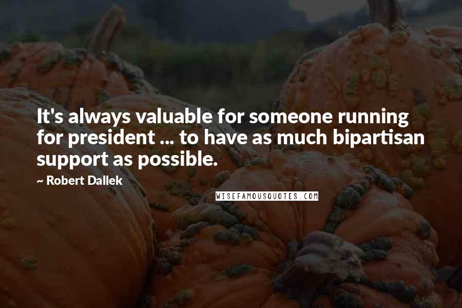 Robert Dallek Quotes: It's always valuable for someone running for president ... to have as much bipartisan support as possible.