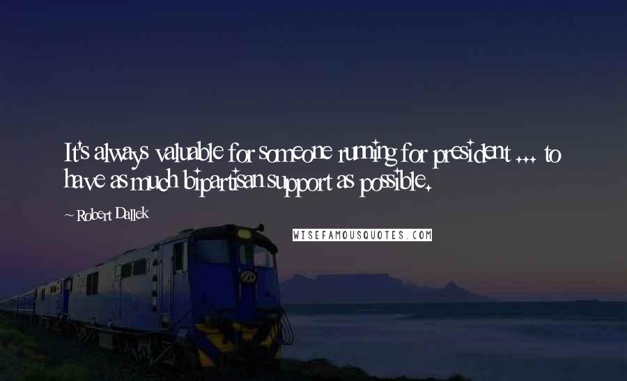 Robert Dallek Quotes: It's always valuable for someone running for president ... to have as much bipartisan support as possible.