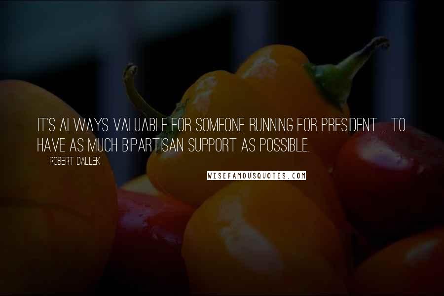 Robert Dallek Quotes: It's always valuable for someone running for president ... to have as much bipartisan support as possible.