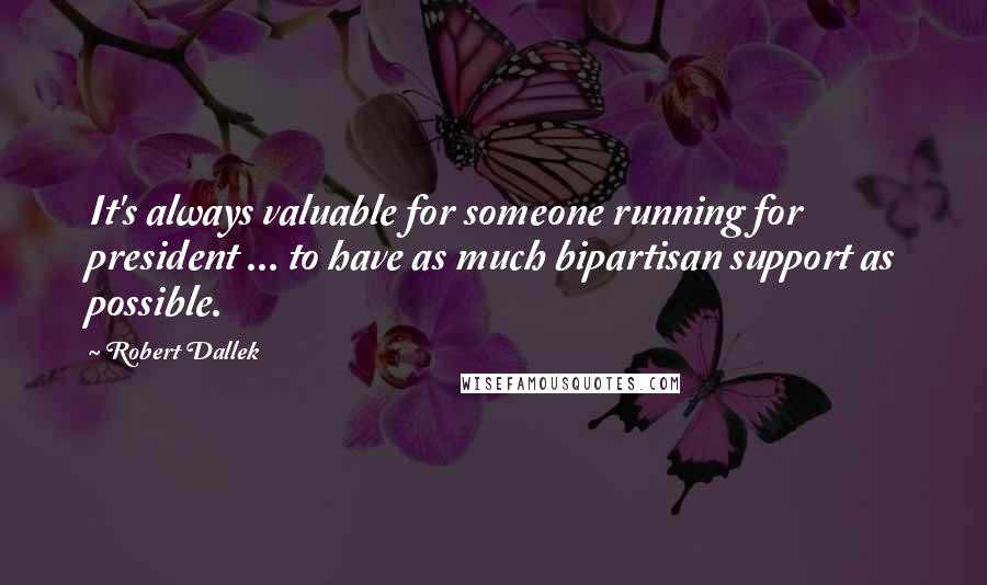 Robert Dallek Quotes: It's always valuable for someone running for president ... to have as much bipartisan support as possible.