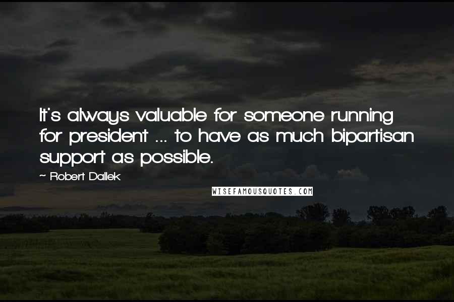 Robert Dallek Quotes: It's always valuable for someone running for president ... to have as much bipartisan support as possible.