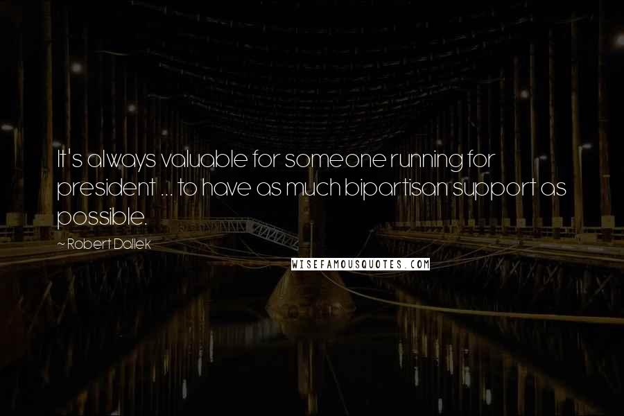 Robert Dallek Quotes: It's always valuable for someone running for president ... to have as much bipartisan support as possible.