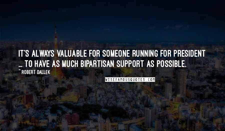 Robert Dallek Quotes: It's always valuable for someone running for president ... to have as much bipartisan support as possible.
