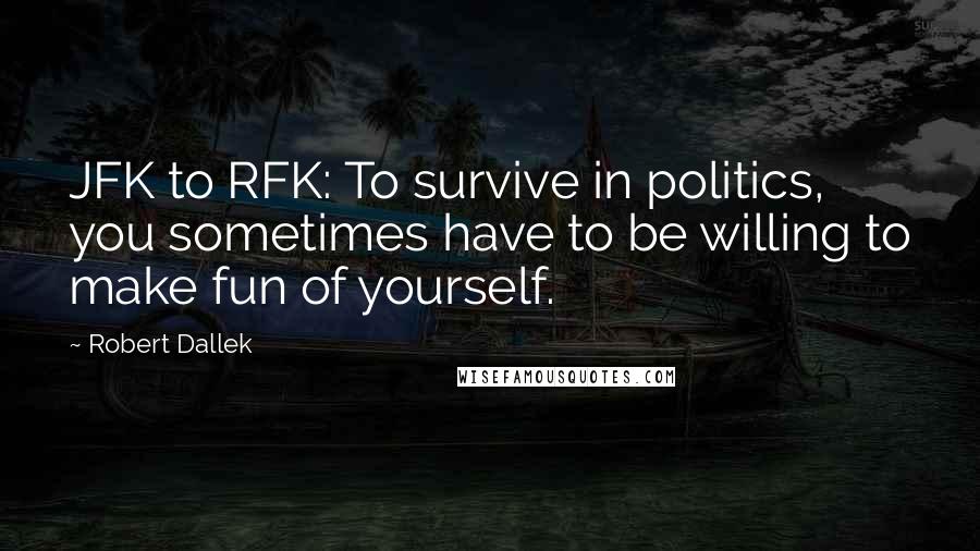 Robert Dallek Quotes: JFK to RFK: To survive in politics, you sometimes have to be willing to make fun of yourself.