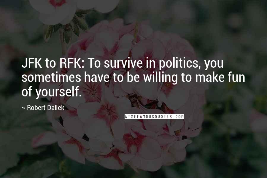 Robert Dallek Quotes: JFK to RFK: To survive in politics, you sometimes have to be willing to make fun of yourself.