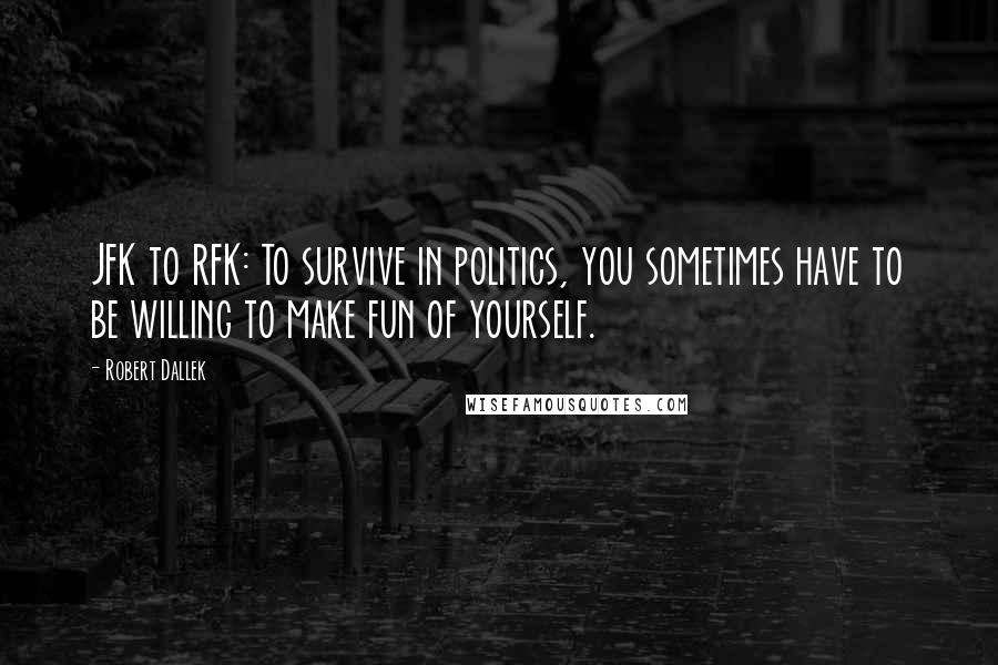 Robert Dallek Quotes: JFK to RFK: To survive in politics, you sometimes have to be willing to make fun of yourself.