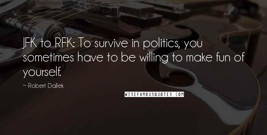 Robert Dallek Quotes: JFK to RFK: To survive in politics, you sometimes have to be willing to make fun of yourself.