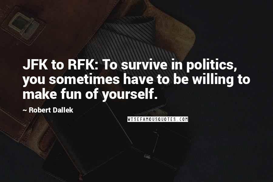 Robert Dallek Quotes: JFK to RFK: To survive in politics, you sometimes have to be willing to make fun of yourself.