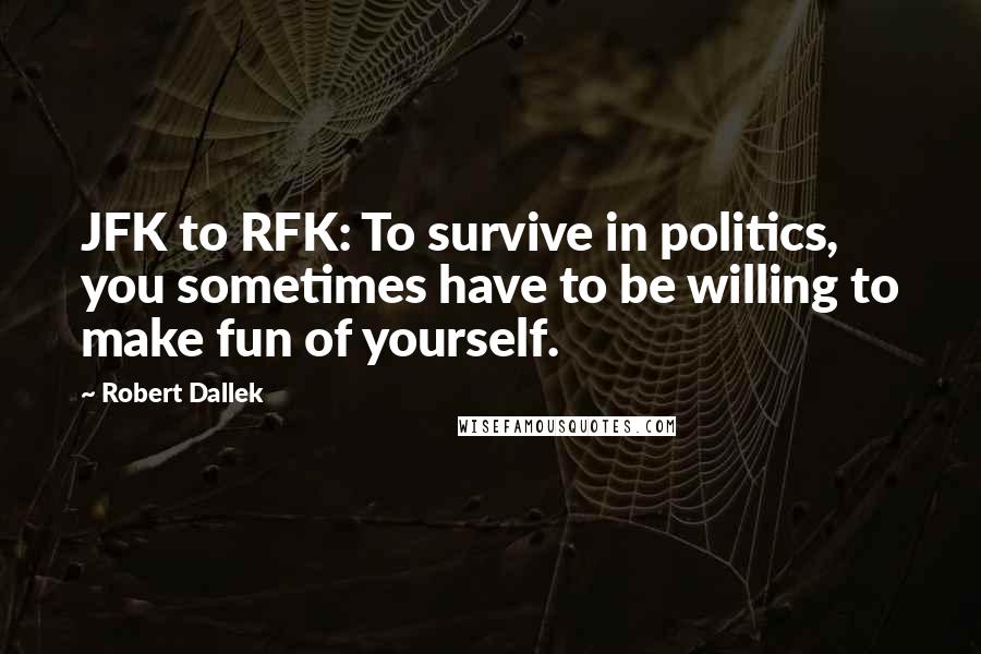 Robert Dallek Quotes: JFK to RFK: To survive in politics, you sometimes have to be willing to make fun of yourself.