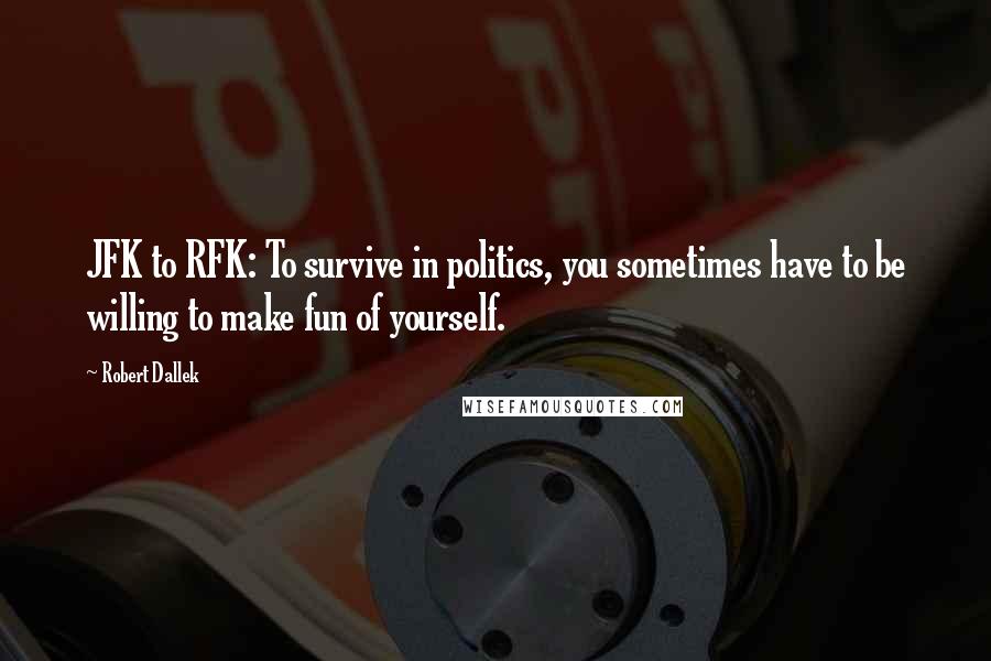 Robert Dallek Quotes: JFK to RFK: To survive in politics, you sometimes have to be willing to make fun of yourself.