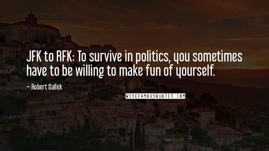 Robert Dallek Quotes: JFK to RFK: To survive in politics, you sometimes have to be willing to make fun of yourself.