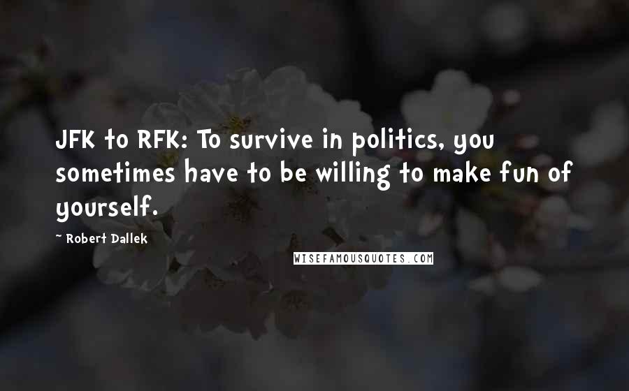 Robert Dallek Quotes: JFK to RFK: To survive in politics, you sometimes have to be willing to make fun of yourself.