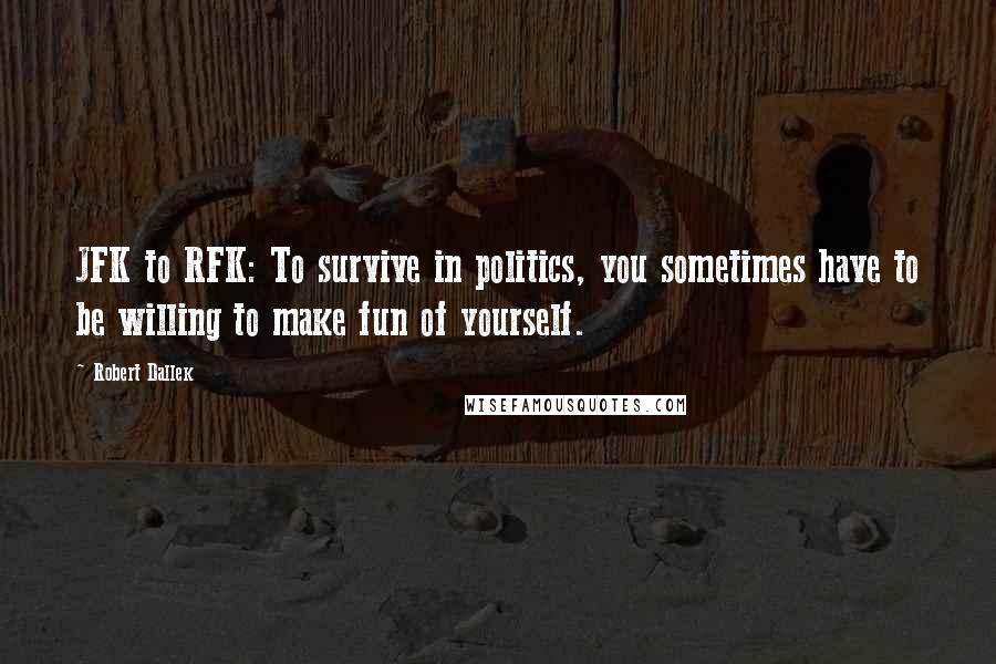 Robert Dallek Quotes: JFK to RFK: To survive in politics, you sometimes have to be willing to make fun of yourself.