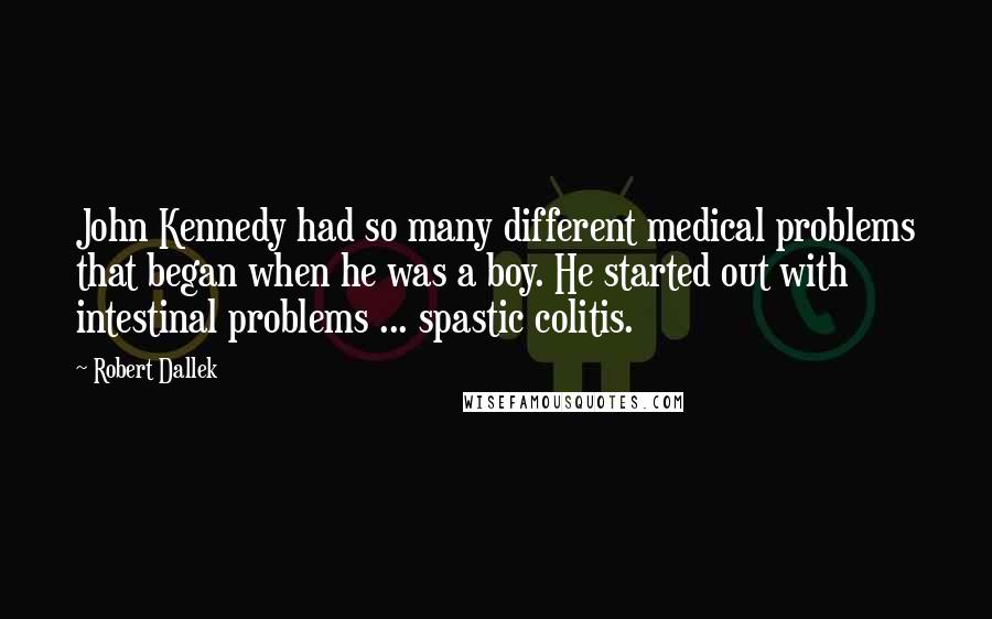 Robert Dallek Quotes: John Kennedy had so many different medical problems that began when he was a boy. He started out with intestinal problems ... spastic colitis.