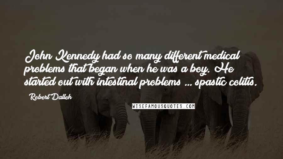 Robert Dallek Quotes: John Kennedy had so many different medical problems that began when he was a boy. He started out with intestinal problems ... spastic colitis.