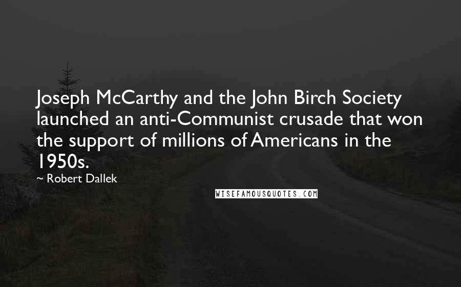 Robert Dallek Quotes: Joseph McCarthy and the John Birch Society launched an anti-Communist crusade that won the support of millions of Americans in the 1950s.