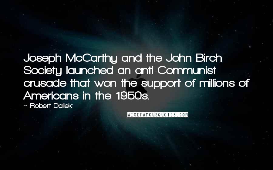 Robert Dallek Quotes: Joseph McCarthy and the John Birch Society launched an anti-Communist crusade that won the support of millions of Americans in the 1950s.