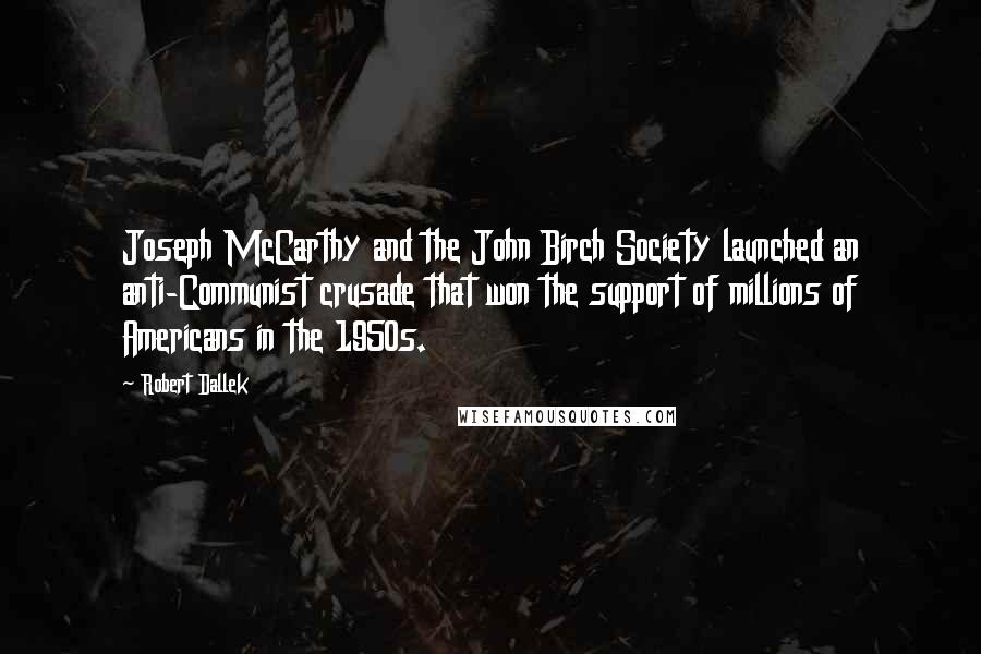 Robert Dallek Quotes: Joseph McCarthy and the John Birch Society launched an anti-Communist crusade that won the support of millions of Americans in the 1950s.