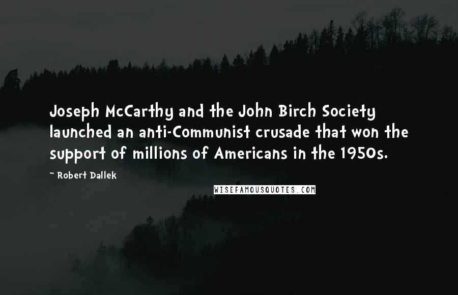 Robert Dallek Quotes: Joseph McCarthy and the John Birch Society launched an anti-Communist crusade that won the support of millions of Americans in the 1950s.