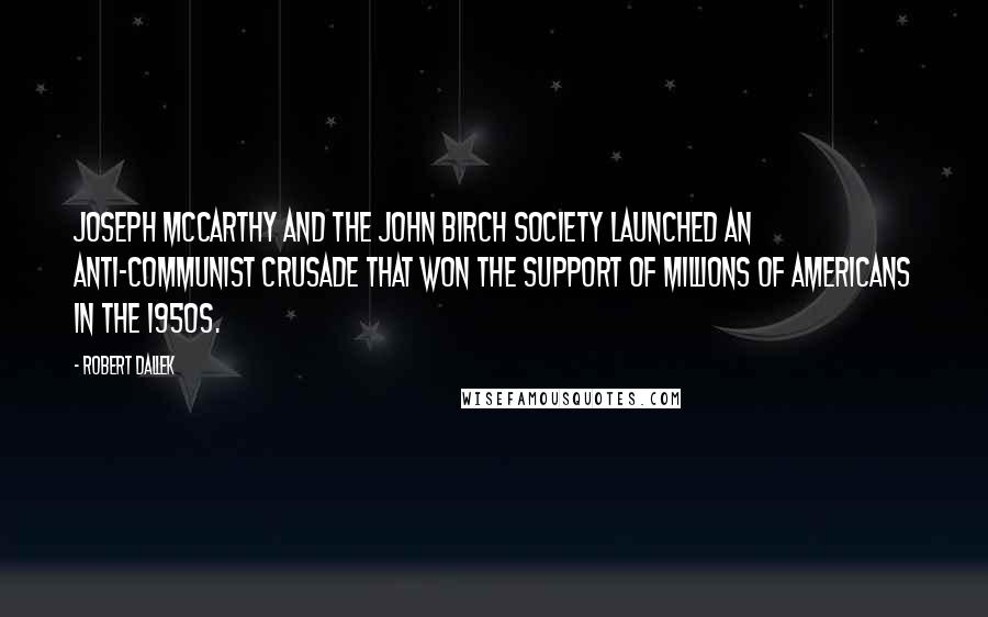 Robert Dallek Quotes: Joseph McCarthy and the John Birch Society launched an anti-Communist crusade that won the support of millions of Americans in the 1950s.