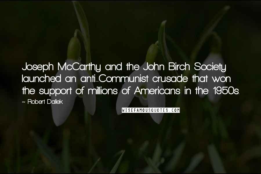 Robert Dallek Quotes: Joseph McCarthy and the John Birch Society launched an anti-Communist crusade that won the support of millions of Americans in the 1950s.