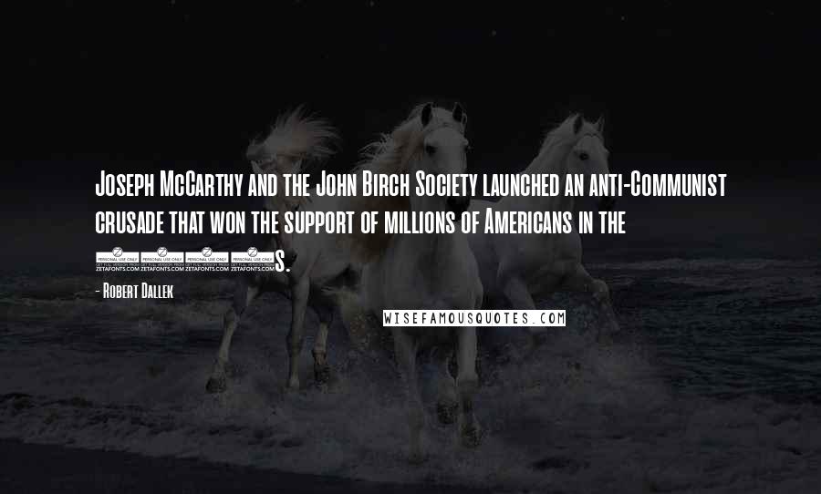 Robert Dallek Quotes: Joseph McCarthy and the John Birch Society launched an anti-Communist crusade that won the support of millions of Americans in the 1950s.