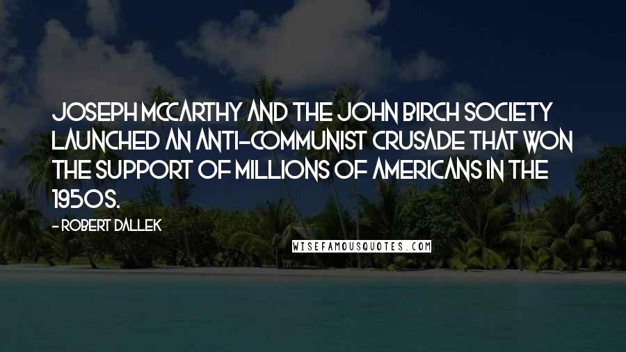 Robert Dallek Quotes: Joseph McCarthy and the John Birch Society launched an anti-Communist crusade that won the support of millions of Americans in the 1950s.