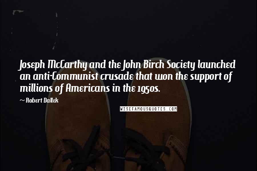 Robert Dallek Quotes: Joseph McCarthy and the John Birch Society launched an anti-Communist crusade that won the support of millions of Americans in the 1950s.