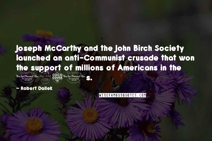 Robert Dallek Quotes: Joseph McCarthy and the John Birch Society launched an anti-Communist crusade that won the support of millions of Americans in the 1950s.