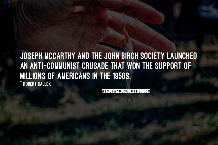 Robert Dallek Quotes: Joseph McCarthy and the John Birch Society launched an anti-Communist crusade that won the support of millions of Americans in the 1950s.