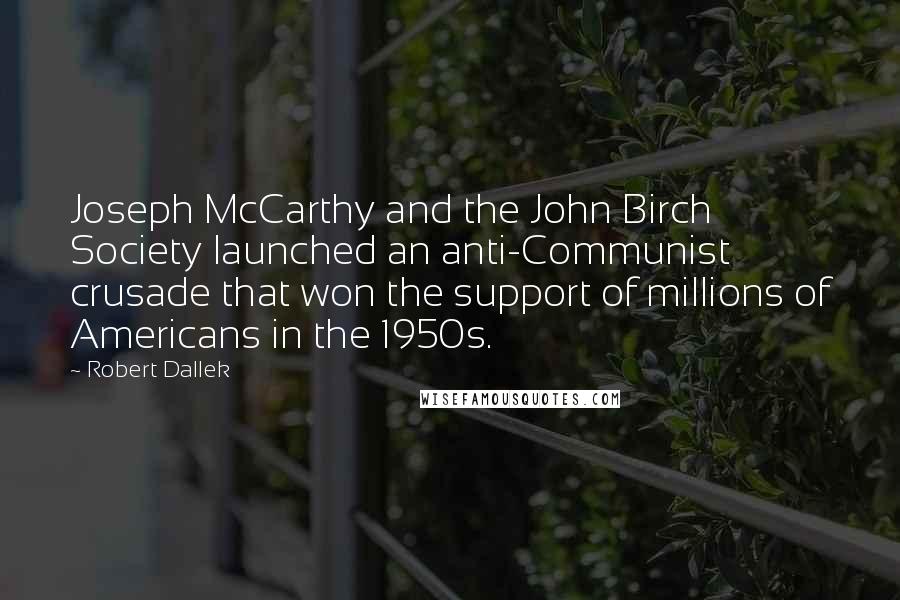 Robert Dallek Quotes: Joseph McCarthy and the John Birch Society launched an anti-Communist crusade that won the support of millions of Americans in the 1950s.