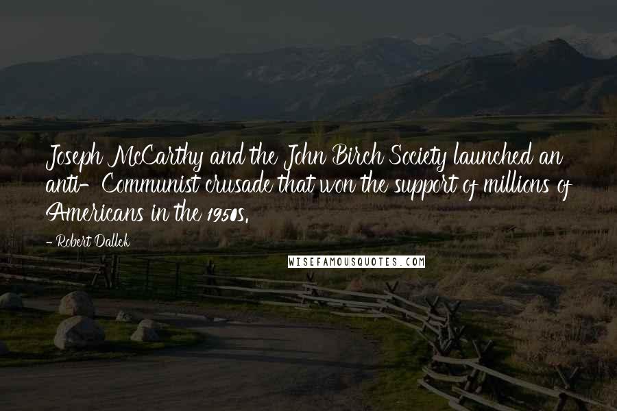 Robert Dallek Quotes: Joseph McCarthy and the John Birch Society launched an anti-Communist crusade that won the support of millions of Americans in the 1950s.