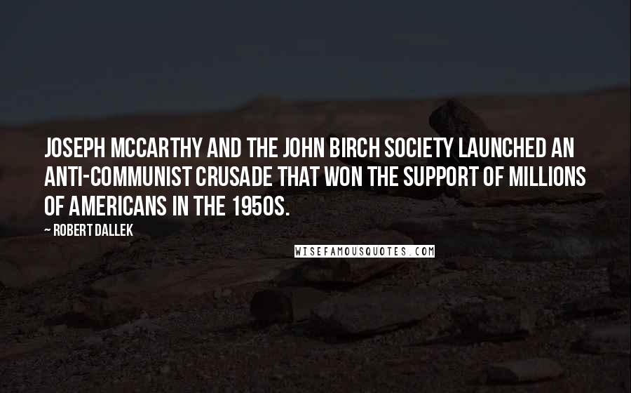 Robert Dallek Quotes: Joseph McCarthy and the John Birch Society launched an anti-Communist crusade that won the support of millions of Americans in the 1950s.