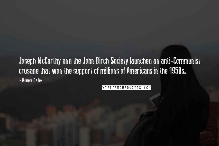 Robert Dallek Quotes: Joseph McCarthy and the John Birch Society launched an anti-Communist crusade that won the support of millions of Americans in the 1950s.